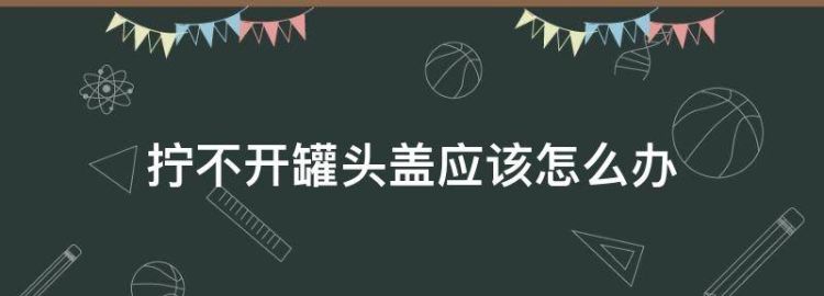 罐头瓶盖打不开怎么办