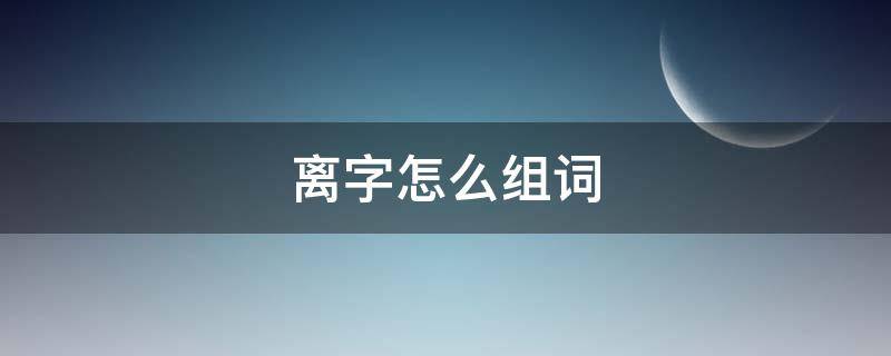 离字怎么组词，距字有什么组词