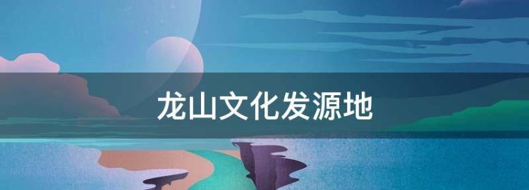 龙山文化发源地 龙山文化发源于哪里